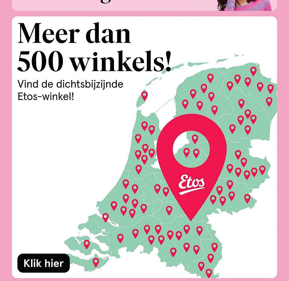 Meer dan 500 winkels! Vind de dichtstbijzijnde Etos-winkel! Klik hier
