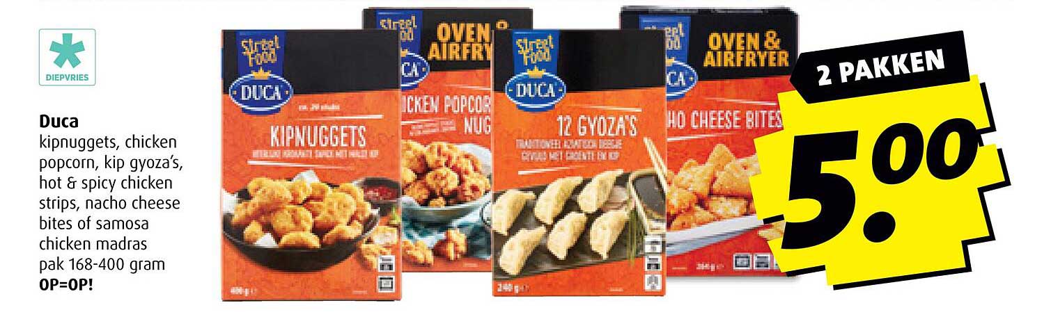 Duca kipnuggets, chicken popcorn, kip gyoza’s, hot & spicy chicken strips, nacho cheese bites of samosa chicken madras pak 168-400 gram