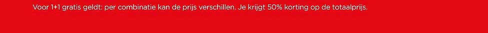 Voor 1+1 gratis geldt: per combinatie kan de prijs verschillen. Je krijgt 50% korting op de totaalprijs.
