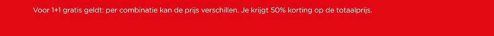 Voor 1+1 gratis geldt: per combinatie kan de prijs verschillen. Je krijgt 50% korting op de totaalprijs.