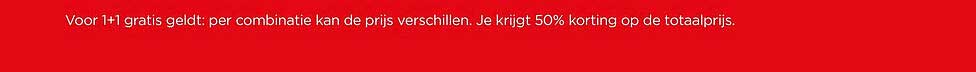 Voor 1+1 gratis geldt: per combinatie kan de prijs verschillen. Je krijgt 50% korting op de totaalprijs.