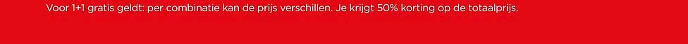 Voor 1+1 gratis geldt: per combinatie kan de prijs verschillen. Je krijgt 50% korting op de totaalprijs.