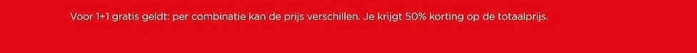 Voor 1+1 gratis geldt: per combinatie kan de prijs verschillen. Je krijgt 50% korting op de totaalprijs.