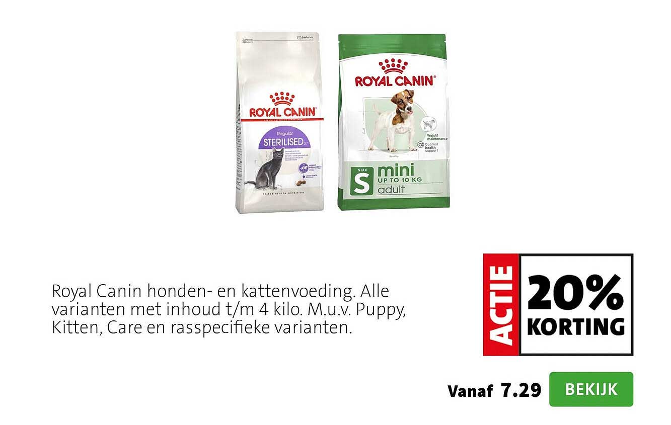 Royal Canin honden- en kattenvoeding. Alle varianten met inhoud t/m 4 kilo. M.u.v. Puppy, Kitten, Care en rasspecifieke varianten. ACTIE 20% KORTING