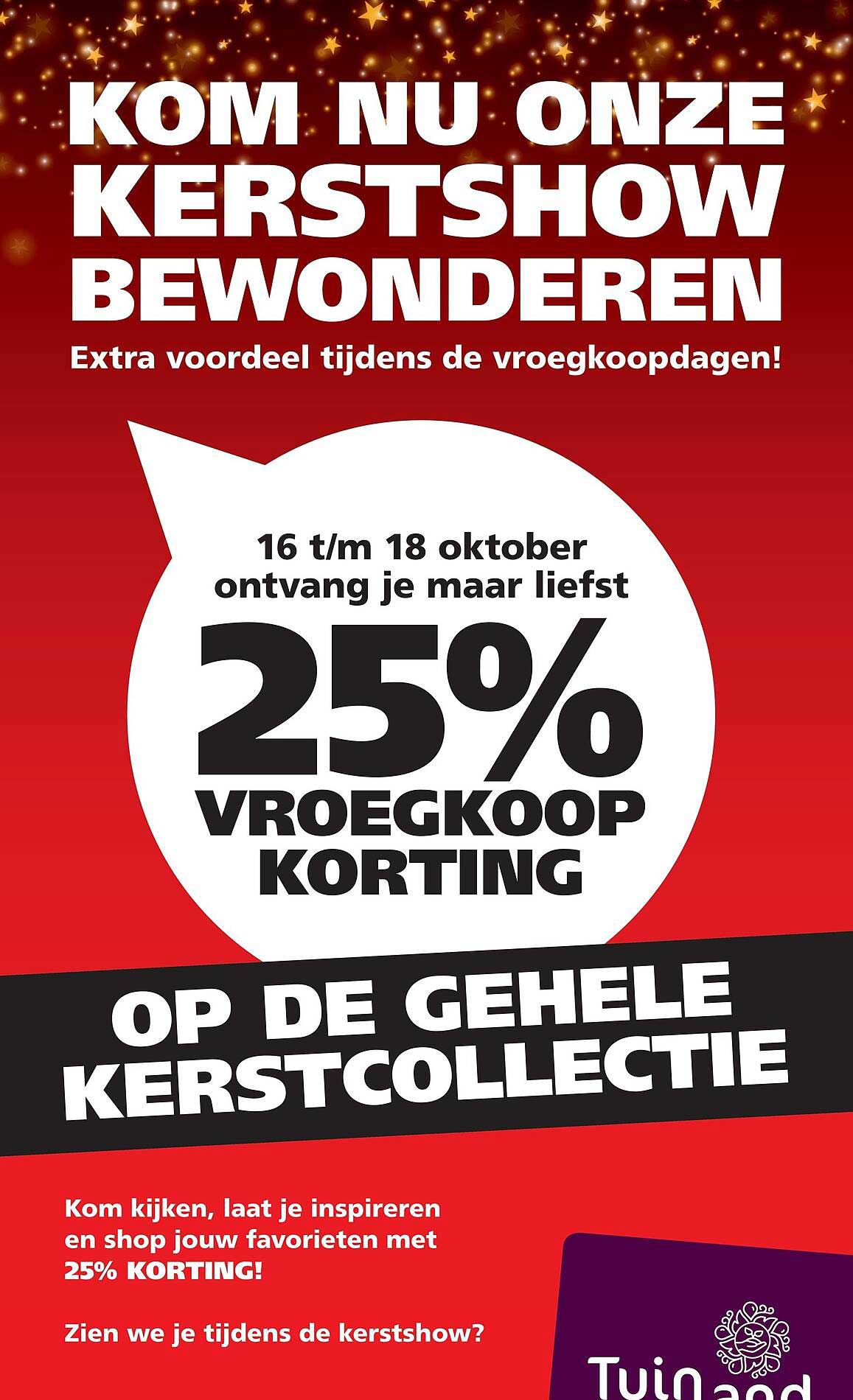 KOM NU ONZE KERSTSHOW BEWONDEREN Extra voordeel tijdens de vroegkoopdagen! 25% VROEGKOOP KORTING OP DE GEHELE KERSTCOLLECTIE