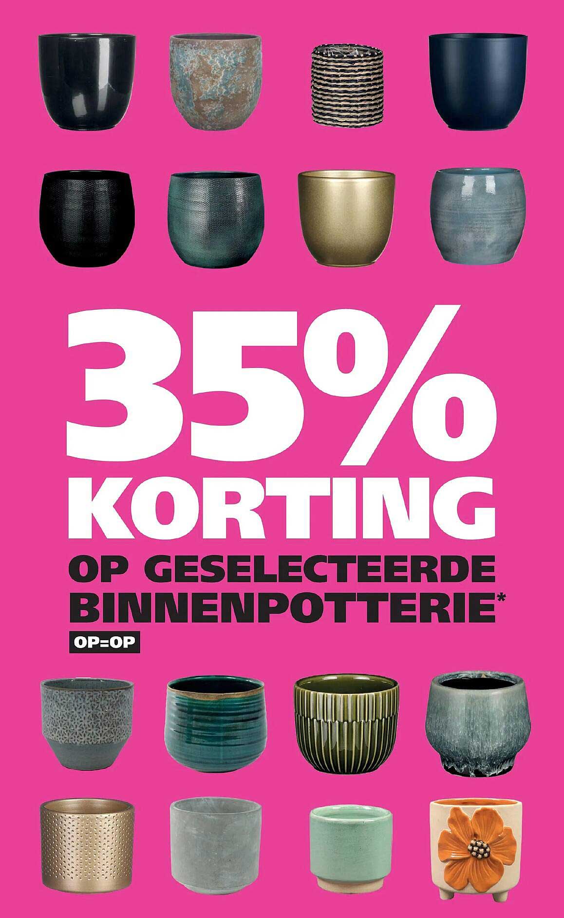 35% KORTING OP GESELECTEERDE BINNENPOTTTERIE* OP=OP