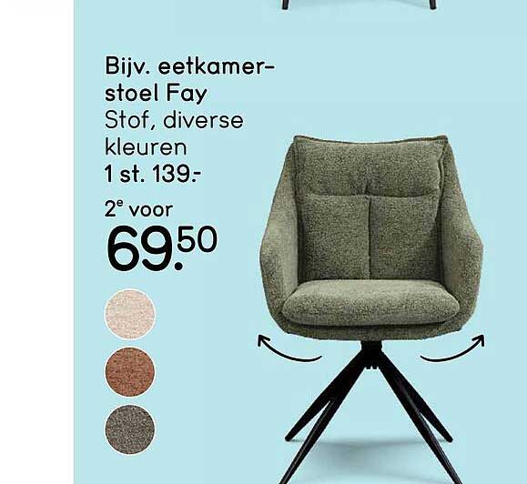 Bijv. eetkamer-stoel Fay Stof, diverse kleuren 1 st. 139:- 2e voor 69.50