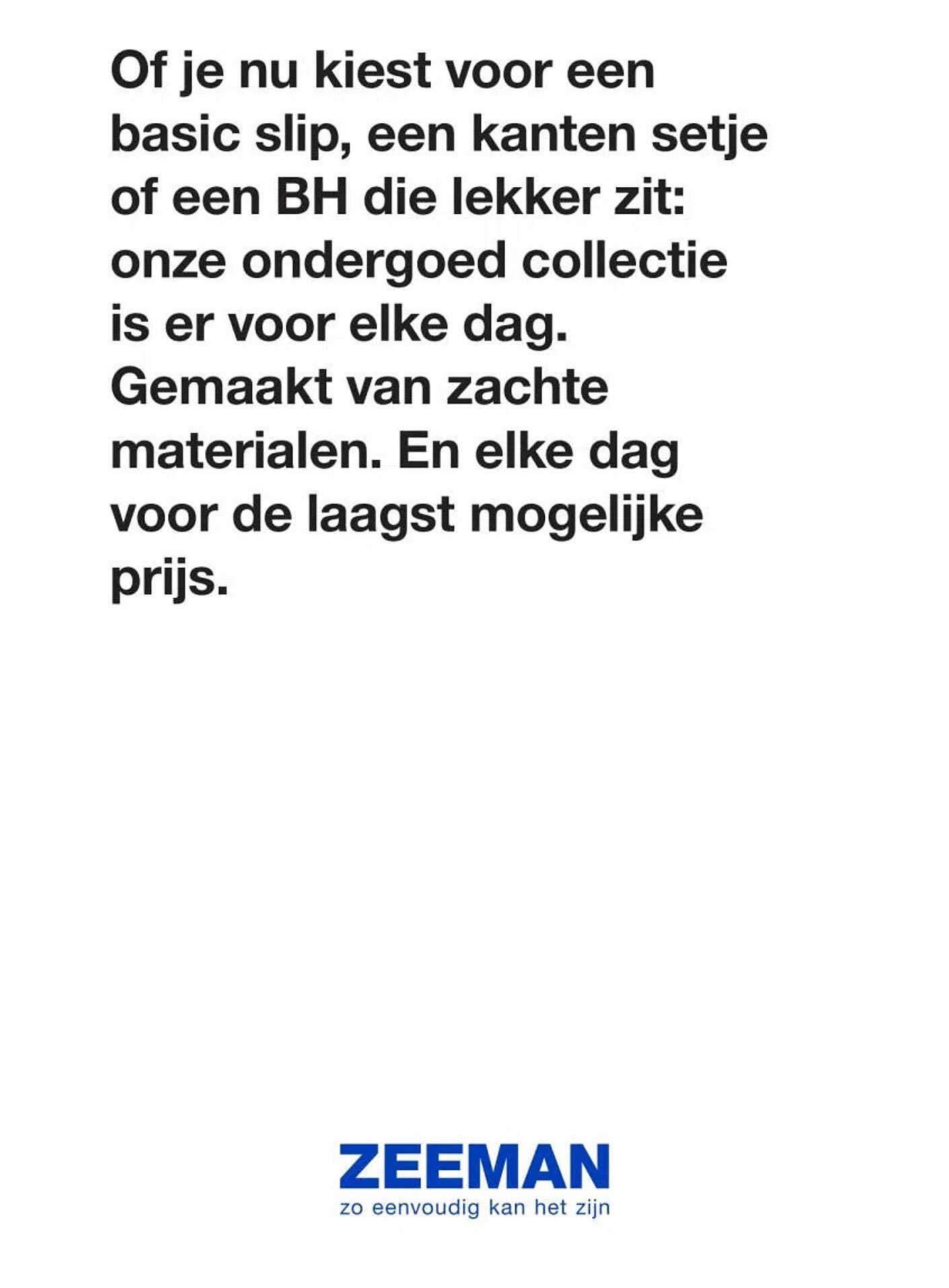 Of je nu kiest voor een basic slip, een kanten setje of een BH die lekker zit: onze ondergoed collectie is er voor elke dag. Gemaakt van zachte materialen. En elke dag voor de laagst mogelijke prijs.