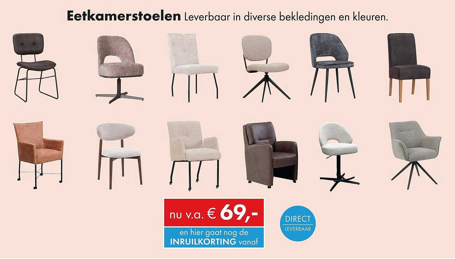 Eetkamerstoelen Leverbaar in diverse bekledingen en kleuren. nu v.a. € 69,- en hier gaat nog de INRUILKORTING vanaf DIRECT LEVERBAAR
