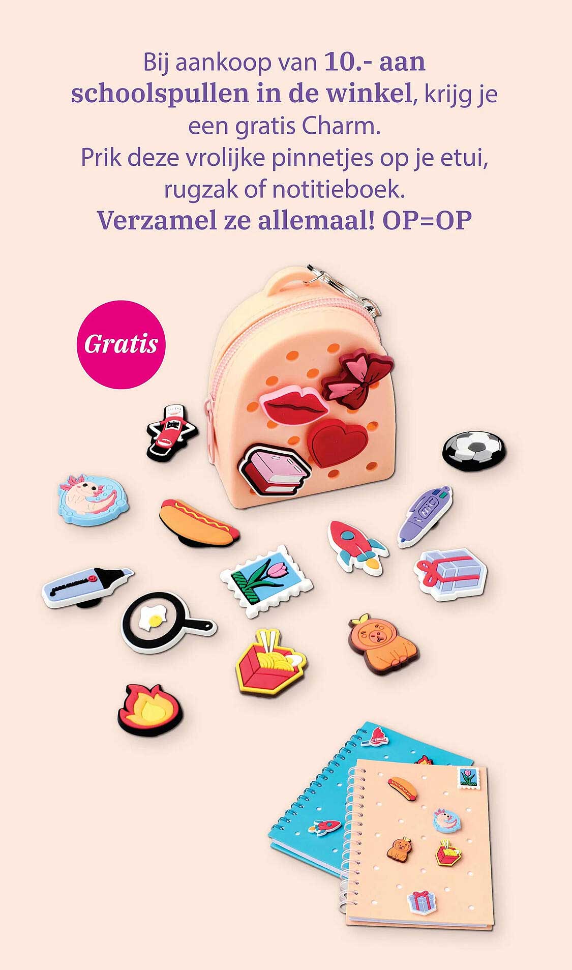 Bij aankoop van 10.- aan schoolspullen in de winkel, krijg je een gratis Charm. Prik deze vrolijke pinnetjes op je etui, rugzak of notitieboek. Verzamel ze allemaal! OP=OP Gratis
