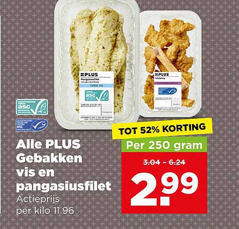Alle PLUS Gebakken vis en pangasiusfilet Actieprijs per kilo 11.96 TOT 52% KORTING Per 250 gram