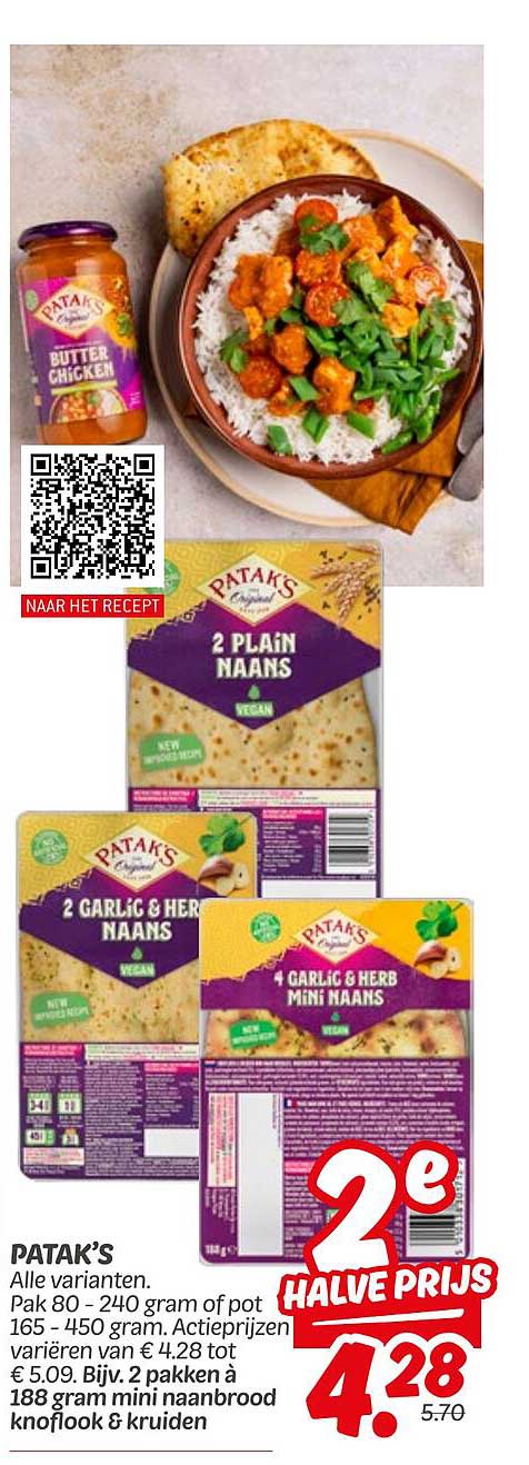 PATAK'S Alle varianten Pak 80 - 240 gram of pot 165 - 450 gram. Actieprijzen variëren van € 4.28 tot € 5.09. Bijv. 2 pakken à 188 gram mini naanbrood knoflook & kruiden