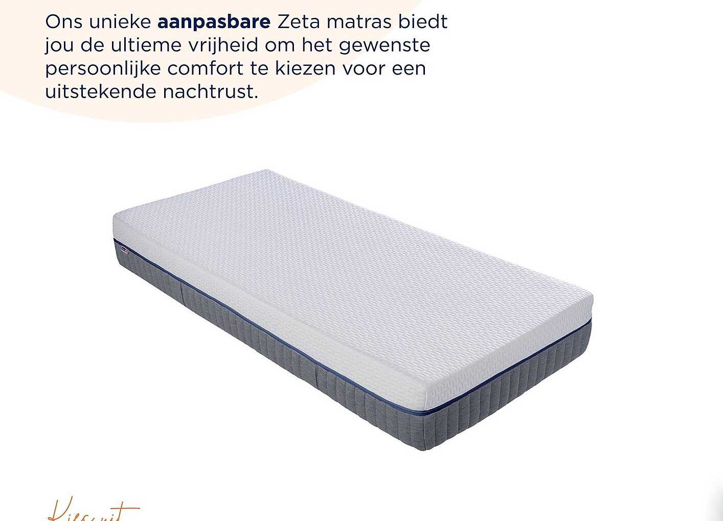 Ons unieke aanpasbare Zeta matras biedt jou de ultieme vrijheid om het gewenste persoonlijke comfort te kiezen voor een uitstekende nachtrust.